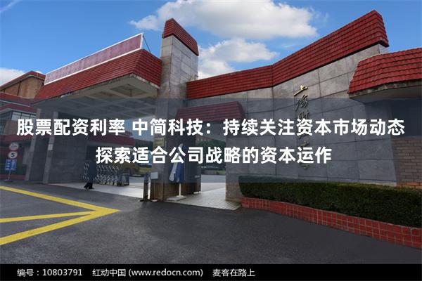 股票配资利率 中简科技：持续关注资本市场动态 探索适合公司战略的资本运作