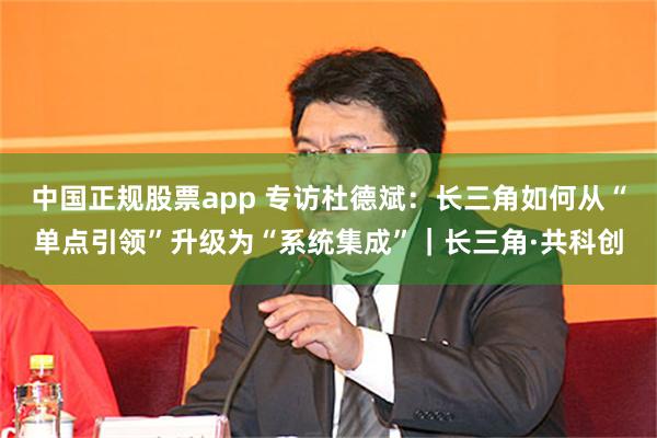 中国正规股票app 专访杜德斌：长三角如何从“单点引领”升级为“系统集成”｜长三角·共科创