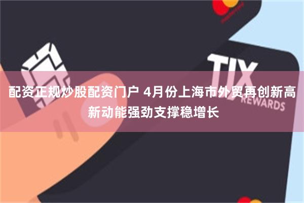 配资正规炒股配资门户 4月份上海市外贸再创新高 新动能强劲支撑稳增长