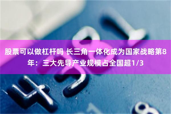 股票可以做杠杆吗 长三角一体化成为国家战略第8年：三大先导产业规模占全国超1/3