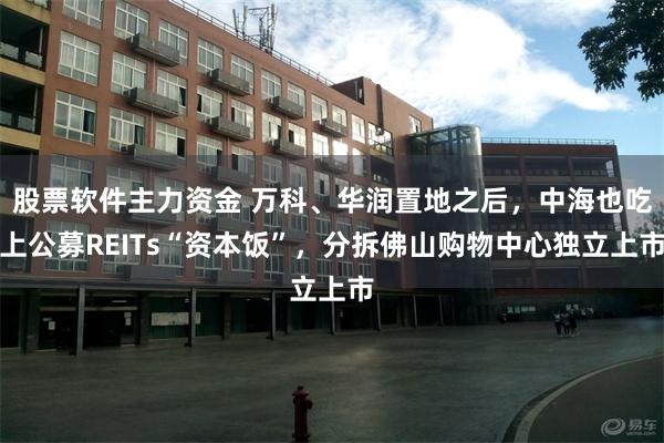 股票软件主力资金 万科、华润置地之后，中海也吃上公募REITs“资本饭”，分拆佛山购物中心独立上市