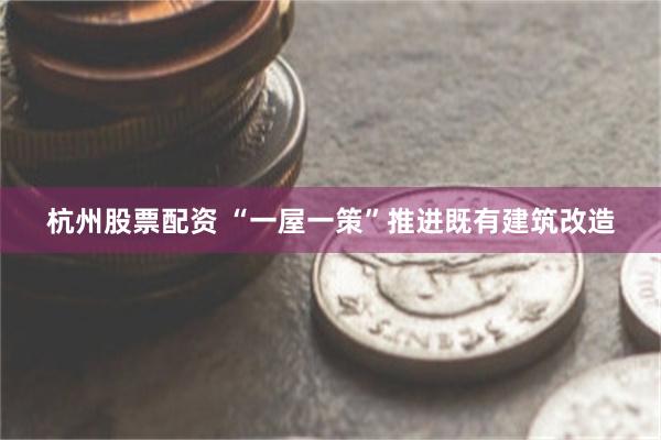 杭州股票配资 “一屋一策”推进既有建筑改造