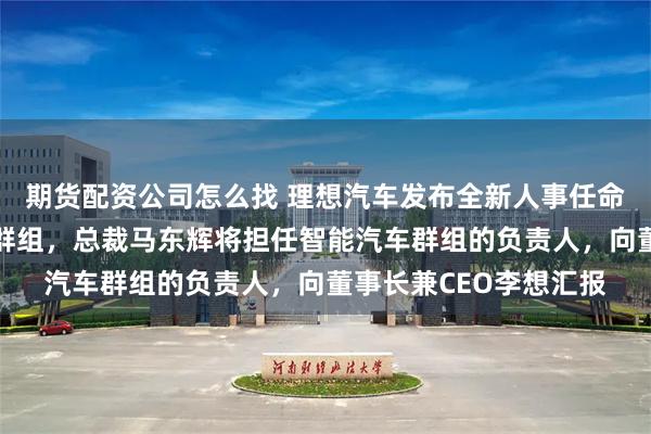 期货配资公司怎么找 理想汽车发布全新人事任命：整合成立智能汽车群组，总裁马东辉将担任智能汽车群组的负责人，向董事长兼CEO李想汇报