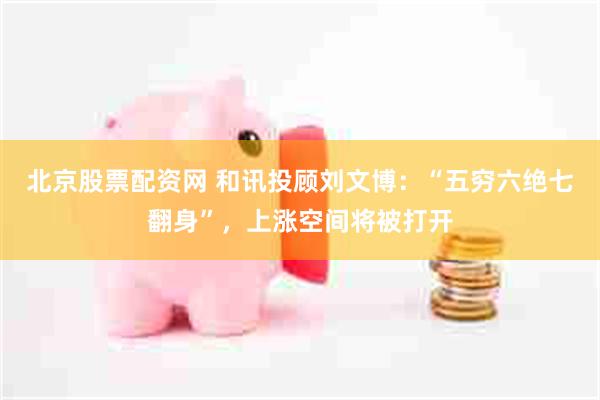 北京股票配资网 和讯投顾刘文博：“五穷六绝七翻身”，上涨空间将被打开