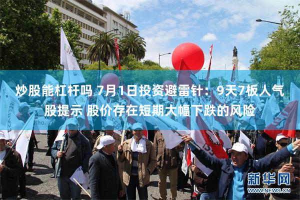 炒股能杠杆吗 7月1日投资避雷针：9天7板人气股提示 股价存在短期大幅下跌的风险