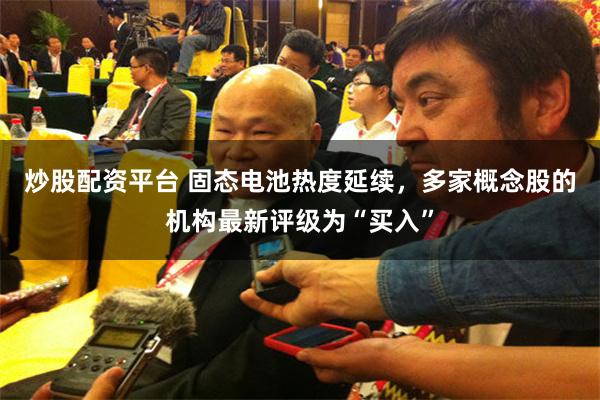 炒股配资平台 固态电池热度延续，多家概念股的机构最新评级为“买入”