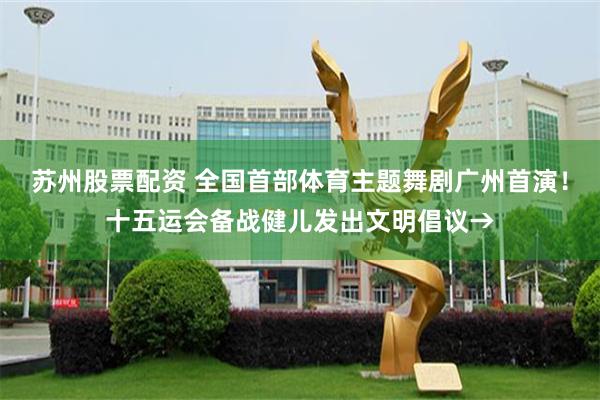 苏州股票配资 全国首部体育主题舞剧广州首演！十五运会备战健儿发出文明倡议→