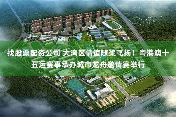找股票配资公司 大湾区情谊随桨飞扬！粤港澳十五运赛事承办城市龙舟邀请赛举行