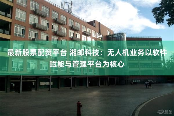 最新股票配资平台 湘邮科技：无人机业务以软件赋能与管理平台为核心