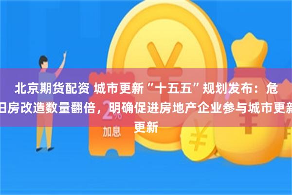 北京期货配资 城市更新“十五五”规划发布：危旧房改造数量翻倍，明确促进房地产企业参与城市更新