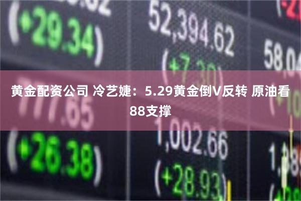 黄金配资公司 冷艺婕：5.29黄金倒V反转 原油看88支撑