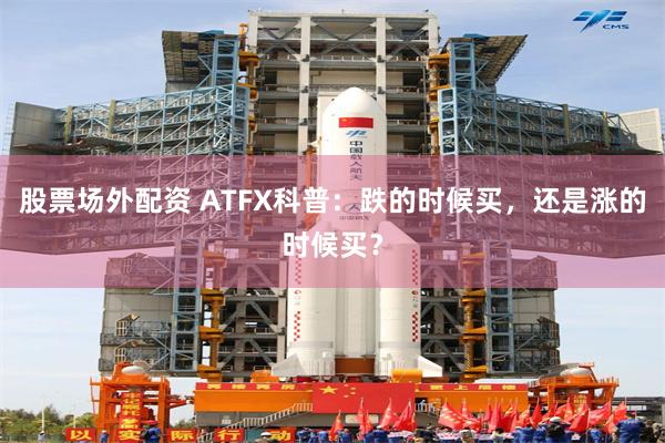 股票场外配资 ATFX科普：跌的时候买，还是涨的时候买？