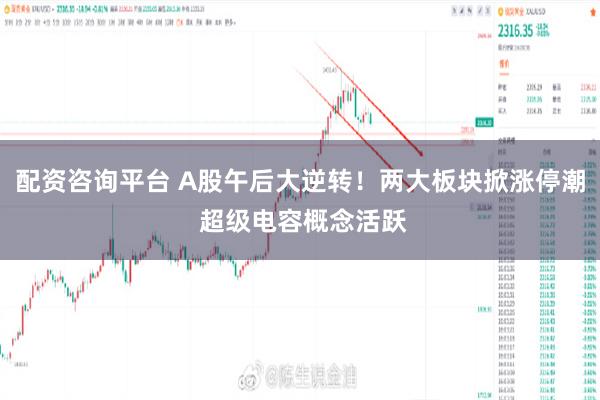配资咨询平台 A股午后大逆转！两大板块掀涨停潮 超级电容概念活跃