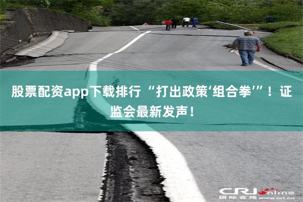 股票配资app下载排行 “打出政策‘组合拳’”！证监会最新发声！