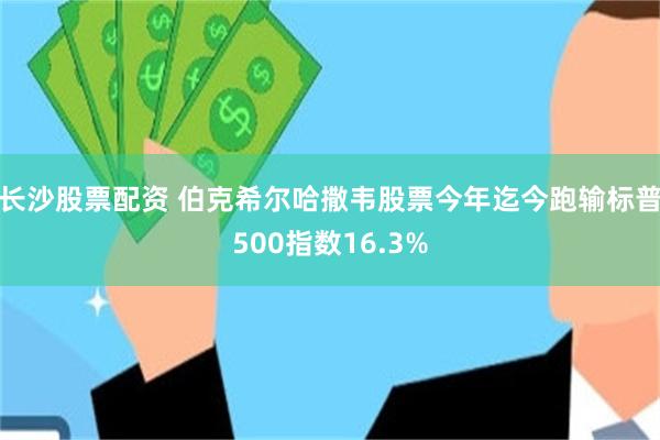 长沙股票配资 伯克希尔哈撒韦股票今年迄今跑输标普500指数16.3%