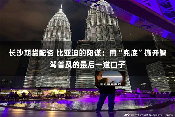 长沙期货配资 比亚迪的阳谋：用“兜底”撕开智驾普及的最后一道口子