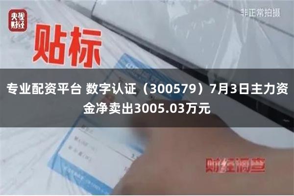 专业配资平台 数字认证（300579）7月3日主力资金净卖出3005.03万元