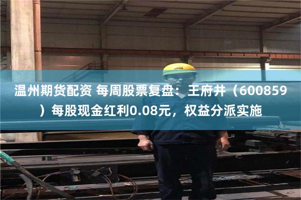 温州期货配资 每周股票复盘：王府井（600859）每股现金红利0.08元，权益分派实施