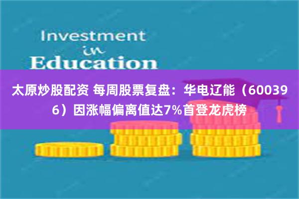 太原炒股配资 每周股票复盘：华电辽能（600396）因涨幅偏离值达7%首登龙虎榜