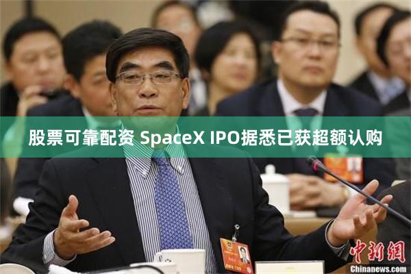 股票可靠配资 SpaceX IPO据悉已获超额认购