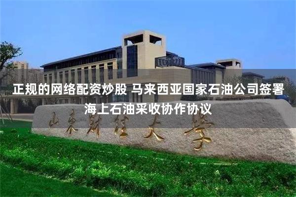 正规的网络配资炒股 马来西亚国家石油公司签署海上石油采收协作协议