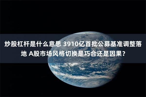 炒股杠杆是什么意思 3910亿首批公募基准调整落地 A股市场风格切换是巧合还是因果？