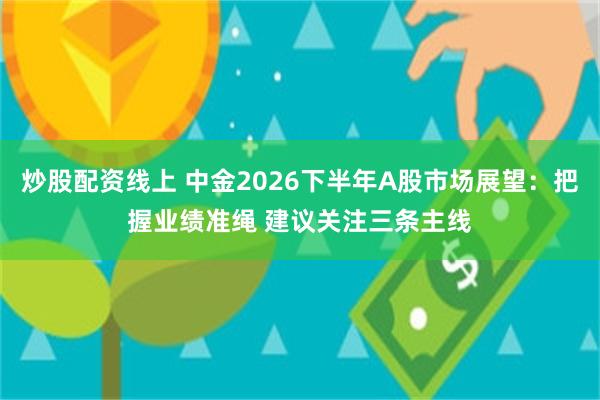 炒股配资线上 中金2026下半年A股市场展望:把握业绩准绳 建议关注三条主线