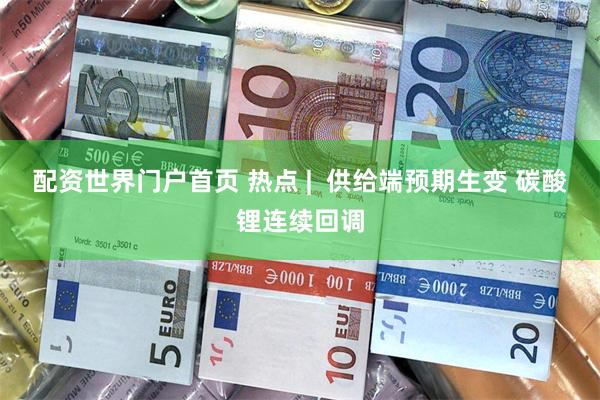 配资世界门户首页 热点 |  供给端预期生变 碳酸锂连续回调