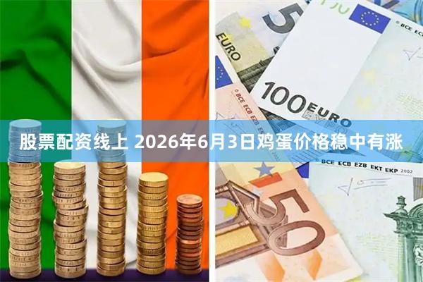 股票配资线上 2026年6月3日鸡蛋价格稳中有涨