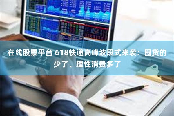 在线股票平台 618快递高峰波段式来袭：囤货的少了、理性消费多了