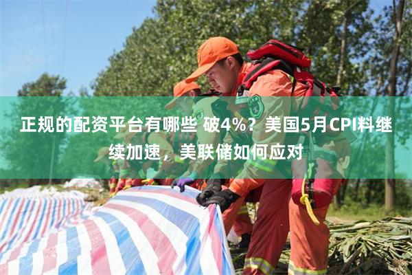 正规的配资平台有哪些 破4%？美国5月CPI料继续加速，美联储如何应对