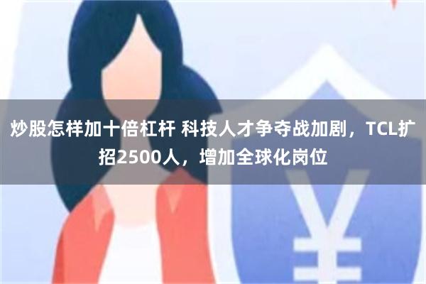 炒股怎样加十倍杠杆 科技人才争夺战加剧，TCL扩招2500人，增加全球化岗位