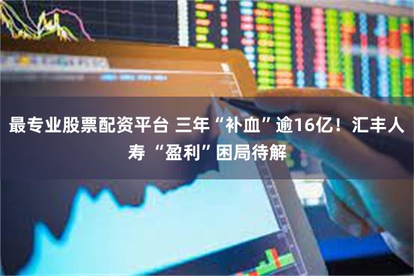 最专业股票配资平台 三年“补血”逾16亿！汇丰人寿 “盈利”困局待解
