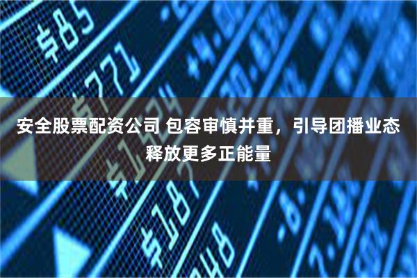 安全股票配资公司 包容审慎并重，引导团播业态释放更多正能量