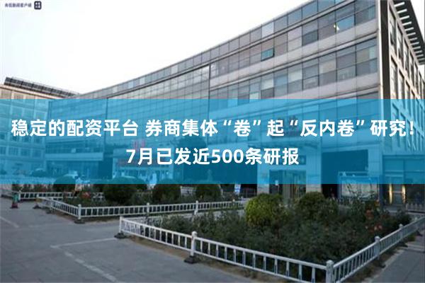 稳定的配资平台 券商集体“卷”起“反内卷”研究!7月已发近500条研报