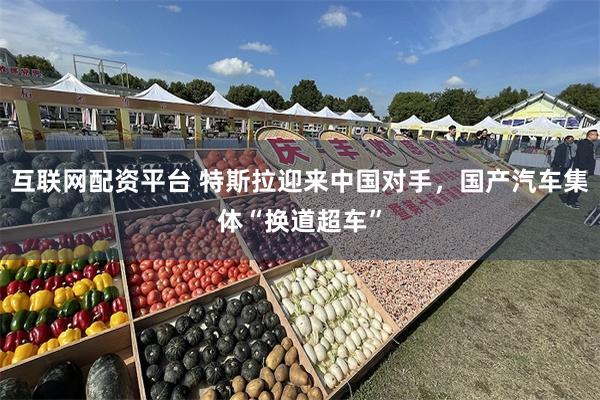 互联网配资平台 特斯拉迎来中国对手，国产汽车集体“换道超车”