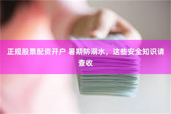 正规股票配资开户 暑期防溺水，这些安全知识请查收