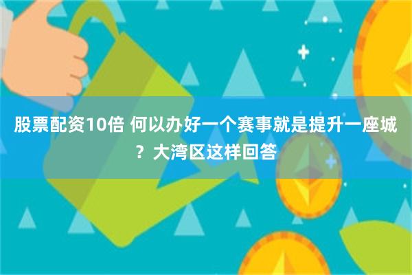 股票配资10倍 何以办好一个赛事就是提升一座城？大湾区这样回答
