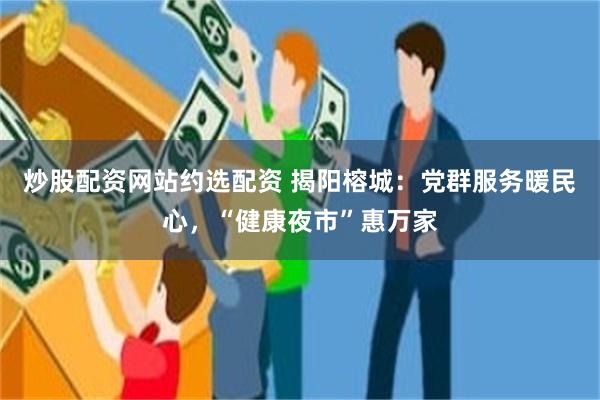 炒股配资网站约选配资 揭阳榕城：党群服务暖民心，“健康夜市”惠万家