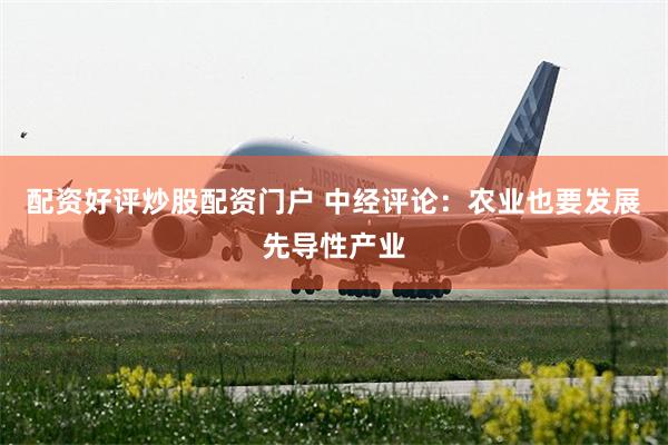 配资好评炒股配资门户 中经评论：农业也要发展先导性产业