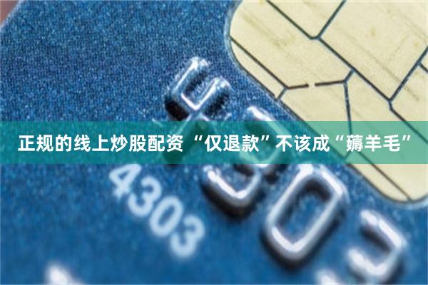 正规的线上炒股配资 “仅退款”不该成“薅羊毛”