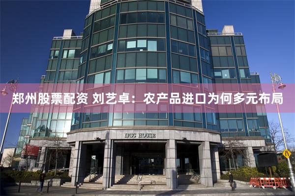 郑州股票配资 刘艺卓：农产品进口为何多元布局
