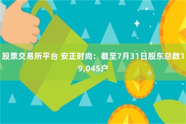 股票交易所平台 安正时尚：截至7月31日股东总数19,045户