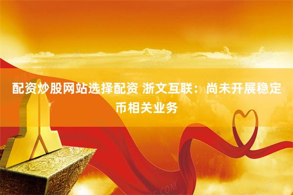 配资炒股网站选择配资 浙文互联：尚未开展稳定币相关业务