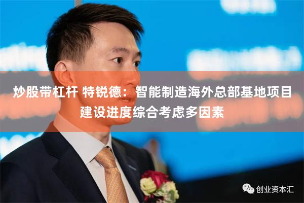 炒股带杠杆 特锐德：智能制造海外总部基地项目建设进度综合考虑多因素