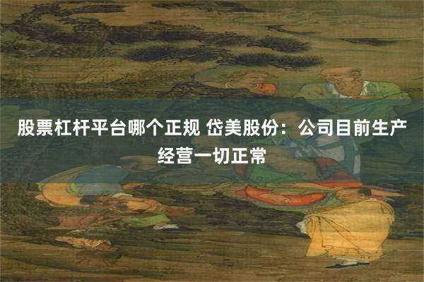 股票杠杆平台哪个正规 岱美股份：公司目前生产经营一切正常