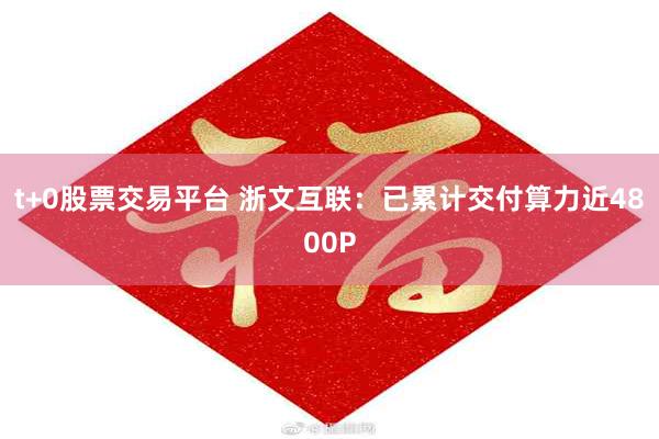 t+0股票交易平台 浙文互联：已累计交付算力近4800P