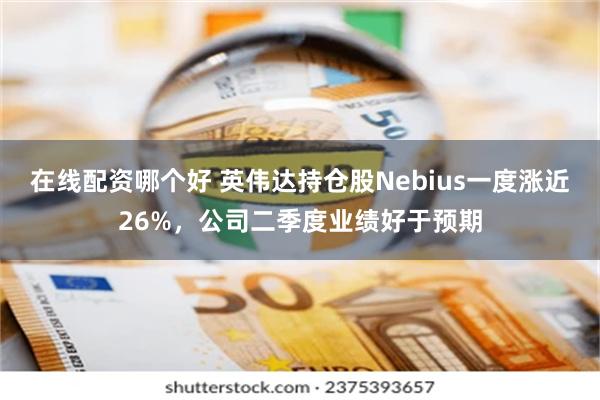 在线配资哪个好 英伟达持仓股Nebius一度涨近26%，公司二季度业绩好于预期