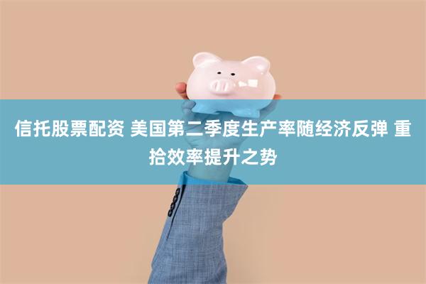 信托股票配资 美国第二季度生产率随经济反弹 重拾效率提升之势
