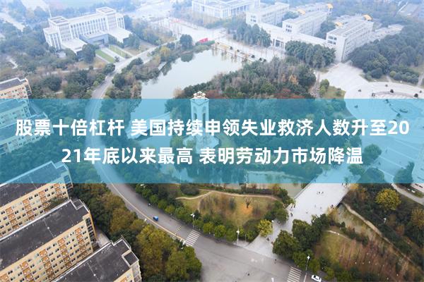 股票十倍杠杆 美国持续申领失业救济人数升至2021年底以来最高 表明劳动力市场降温